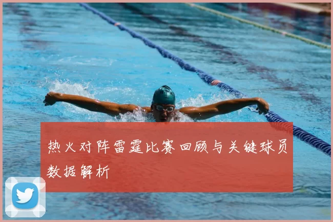 热火对阵雷霆比赛回顾与关键球员数据解析