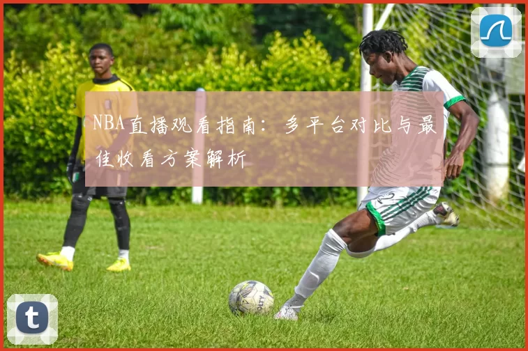 NBA直播观看指南：多平台对比与最佳收看方案解析