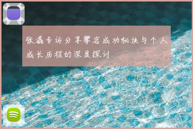 张磊专访分享攀岩成功秘诀与个人成长历程的深度探讨
