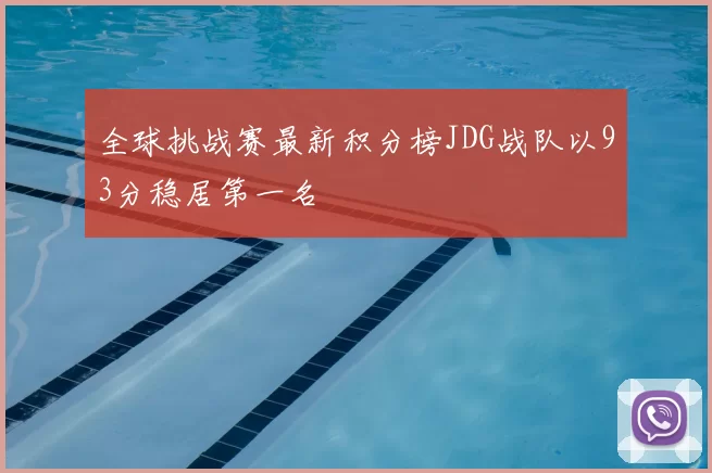 全球挑战赛最新积分榜JDG战队以93分稳居第一名