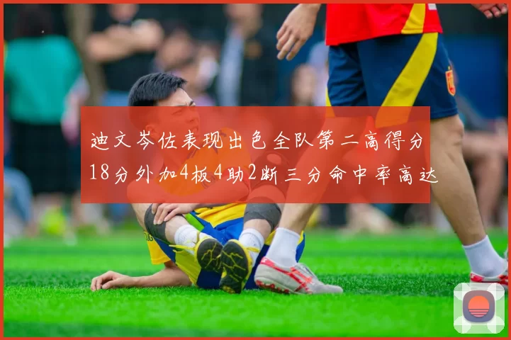迪文岑佐表现出色全队第二高得分18分外加4板4助2断三分命中率高达44