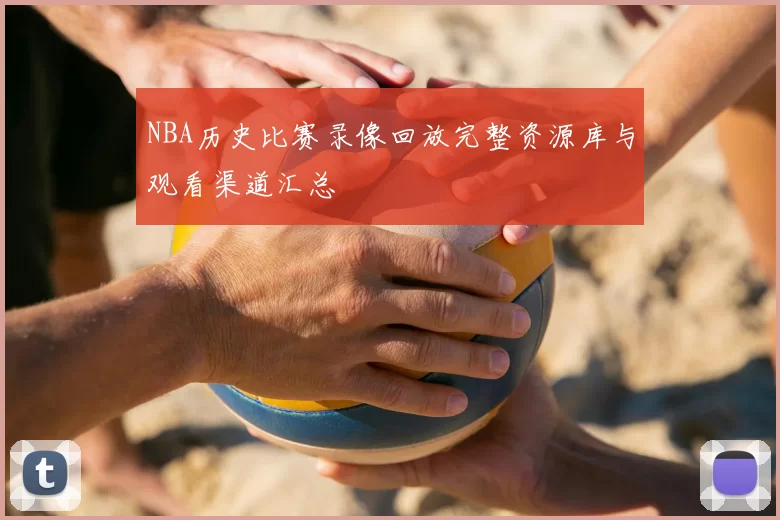 NBA历史比赛录像回放完整资源库与观看渠道汇总