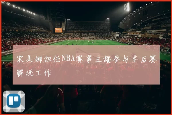 宋美娜担任NBA赛事主播参与季后赛解说工作