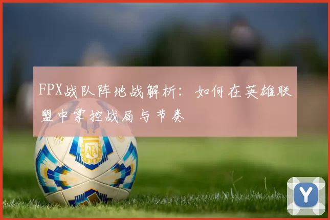 FPX战队阵地战解析：如何在英雄联盟中掌控战局与节奏