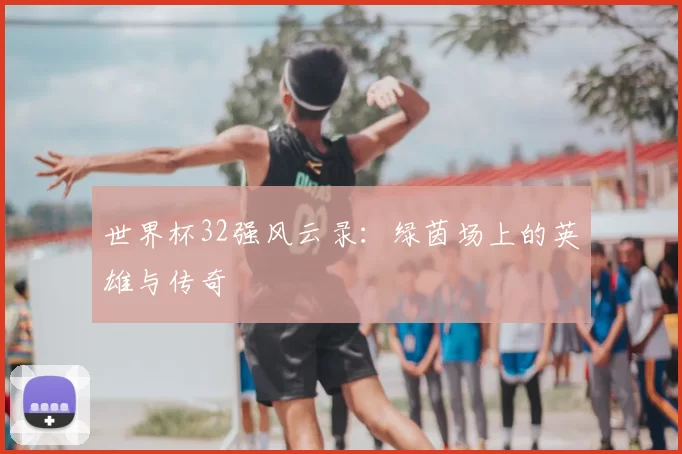 世界杯32强风云录:绿茵场上的英雄与传奇