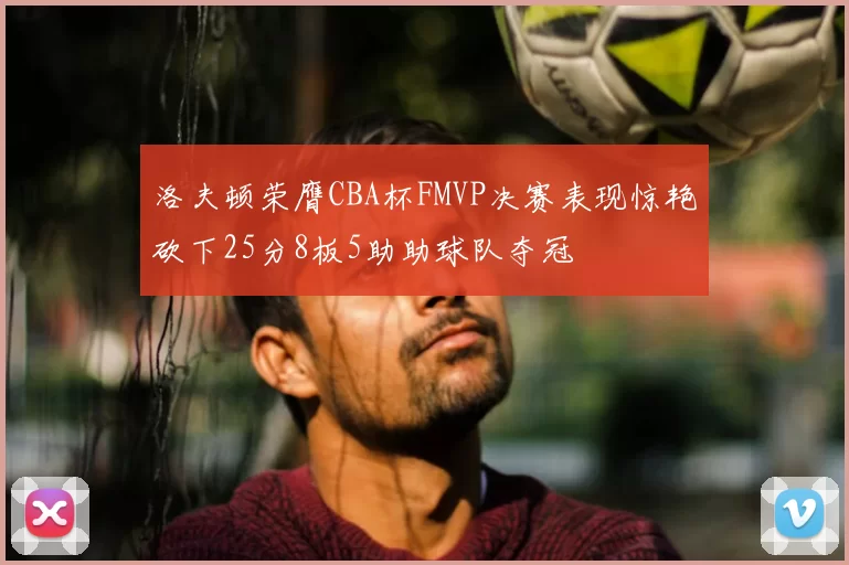 洛夫顿荣膺CBA杯FMVP决赛表现惊艳砍下25分8板5助助球队夺冠