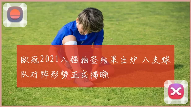 欧冠2021八强抽签结果出炉 八支球队对阵形势正式揭晓