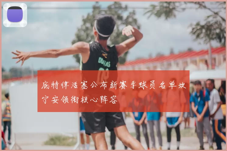 底特律活塞公布新赛季球员名单坎宁安领衔核心阵容