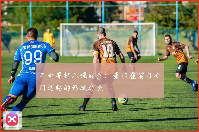年世界杯八强诞生：豪门盛宴与冷门迭起的终极对决