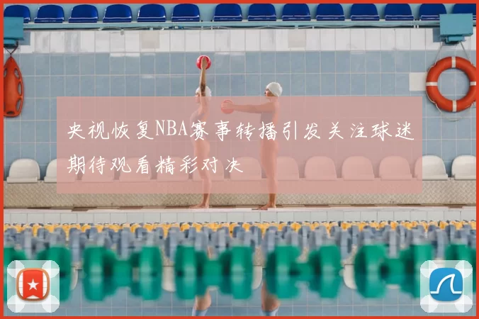 央视恢复NBA赛事转播引发关注球迷期待观看精彩对决