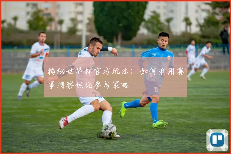 揭秘世界杯官方玩法：如何利用赛事洞察优化参与策略