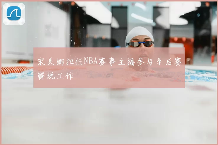 宋美娜担任NBA赛事主播参与季后赛解说工作