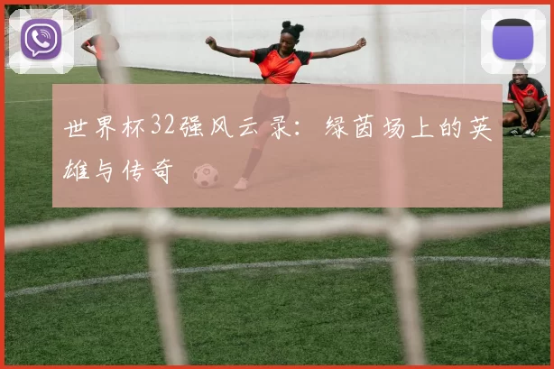 世界杯32强风云录:绿茵场上的英雄与传奇