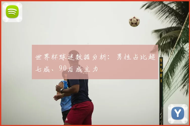 世界杯球迷数据分析：男性占比超七成、90后成主力